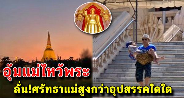 ศรัทธาของแม่ยิ่งใหญ่เสมอ เปิดภาพลูกชายอุ้มแม่กราบพระร่วง